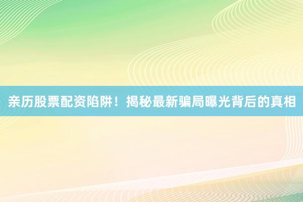 亲历股票配资陷阱！揭秘最新骗局曝光背后的真相