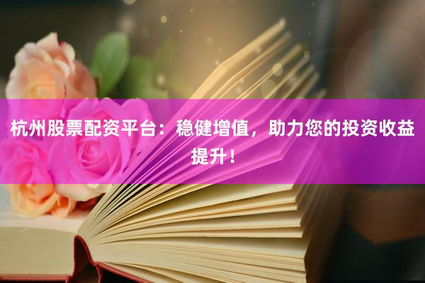 杭州股票配资平台：稳健增值，助力您的投资收益提升！