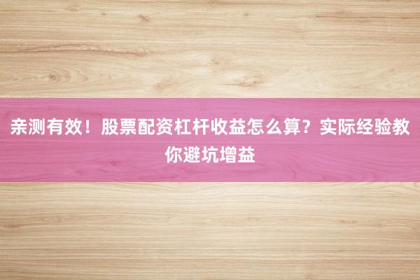 亲测有效！股票配资杠杆收益怎么算？实际经验教你避坑增益