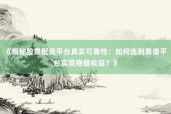 《揭秘股票配资平台真实可靠性：如何选到靠谱平台实现稳健收益？》