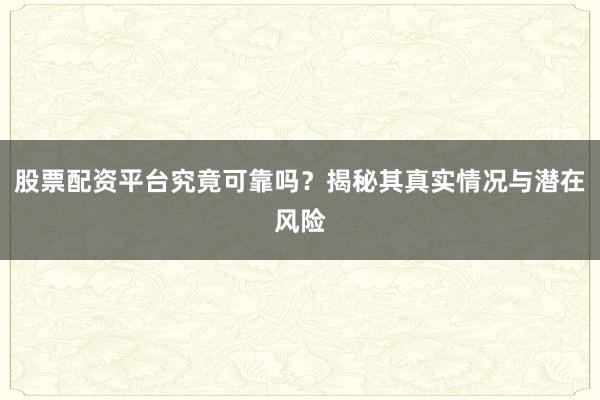 股票配资平台究竟可靠吗？揭秘其真实情况与潜在风险