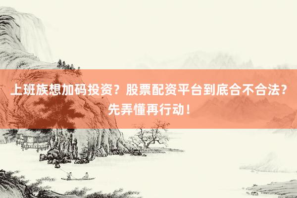 上班族想加码投资？股票配资平台到底合不合法？先弄懂再行动！