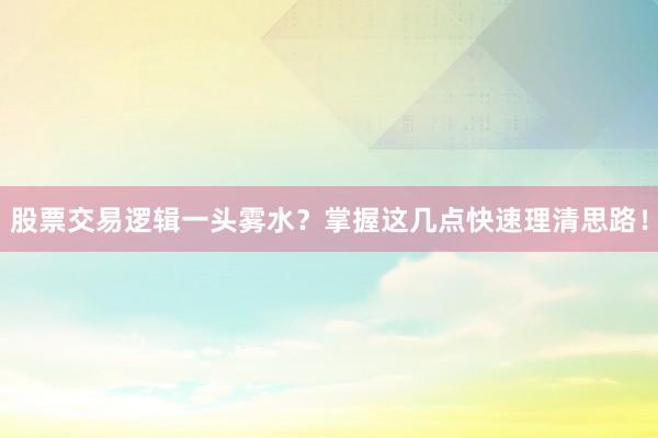 股票交易逻辑一头雾水？掌握这几点快速理清思路！