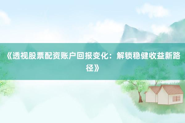 《透视股票配资账户回报变化：解锁稳健收益新路径》