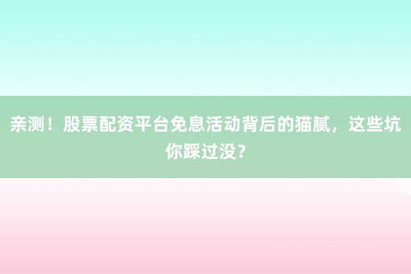 亲测！股票配资平台免息活动背后的猫腻，这些坑你踩过没？