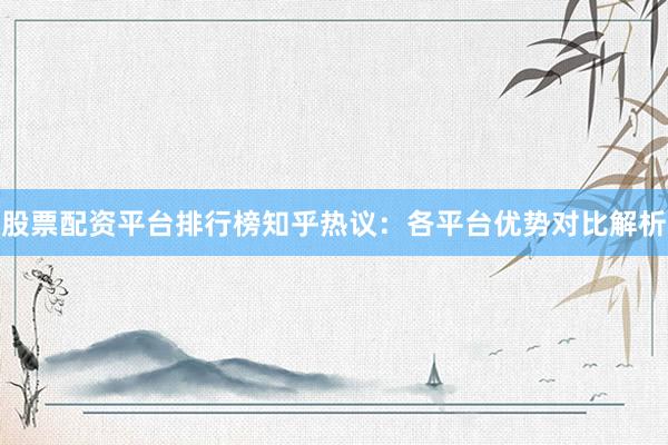 股票配资平台排行榜知乎热议：各平台优势对比解析