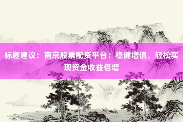 标题建议：南京股票配资平台：稳健增值，轻松实现资金收益倍增