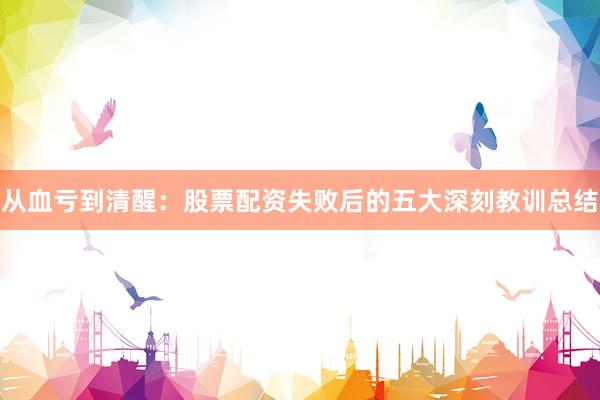从血亏到清醒：股票配资失败后的五大深刻教训总结
