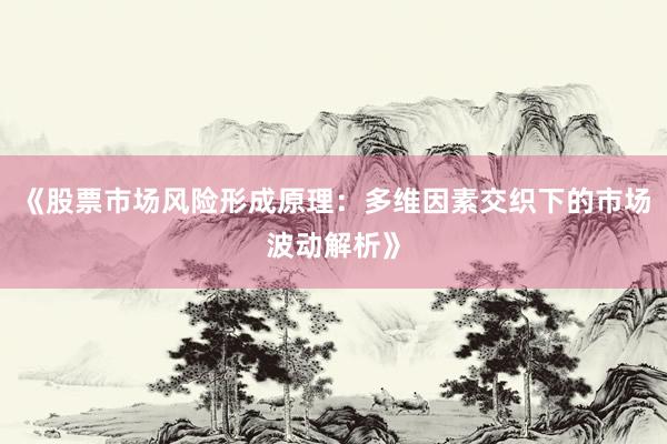 《股票市场风险形成原理：多维因素交织下的市场波动解析》