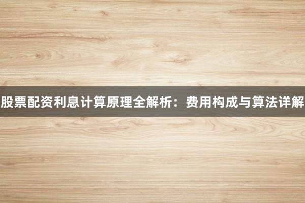 股票配资利息计算原理全解析：费用构成与算法详解