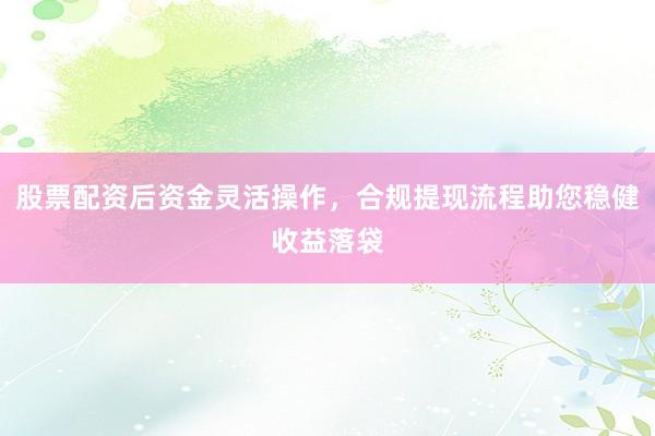股票配资后资金灵活操作，合规提现流程助您稳健收益落袋