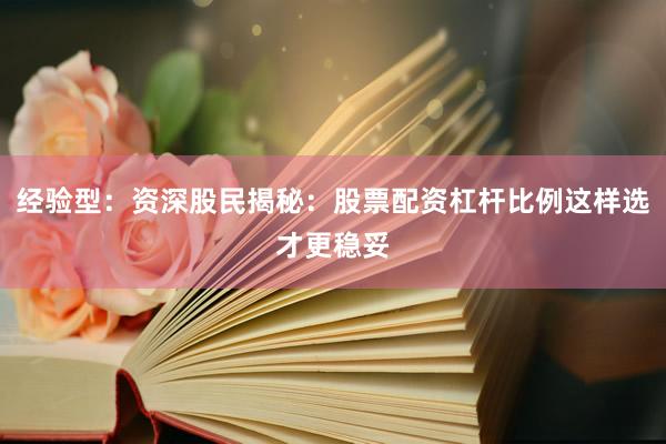 经验型：资深股民揭秘：股票配资杠杆比例这样选才更稳妥