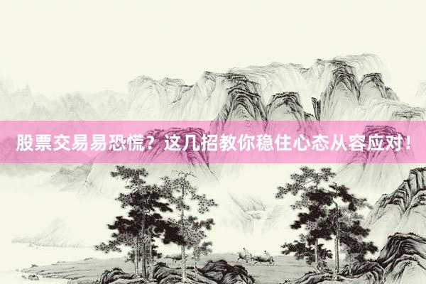股票交易易恐慌？这几招教你稳住心态从容应对！