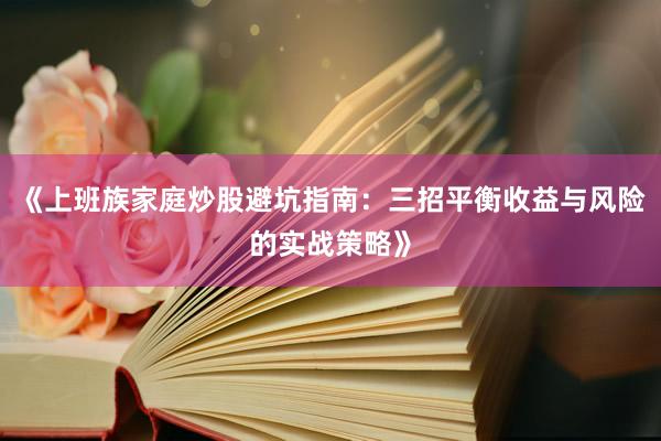 《上班族家庭炒股避坑指南：三招平衡收益与风险的实战策略》