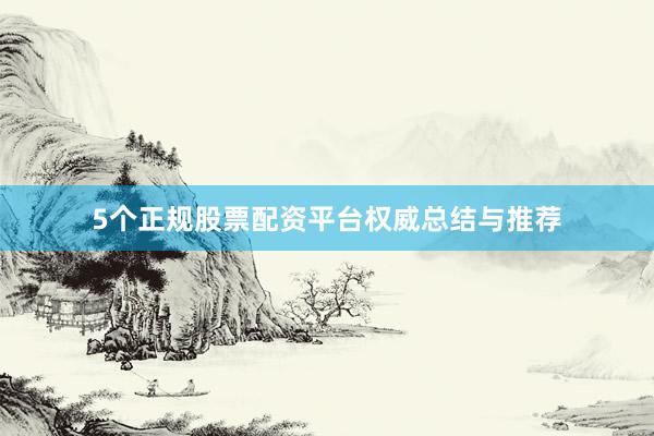 5个正规股票配资平台权威总结与推荐