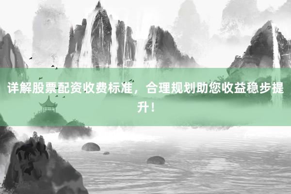 详解股票配资收费标准，合理规划助您收益稳步提升！