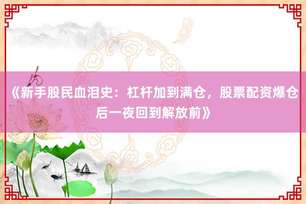 《新手股民血泪史：杠杆加到满仓，股票配资爆仓后一夜回到解放前》