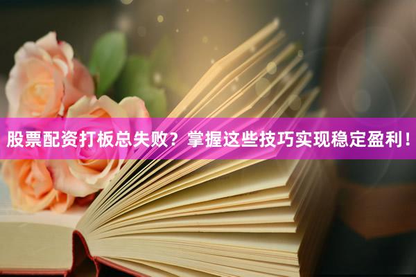 股票配资打板总失败？掌握这些技巧实现稳定盈利！