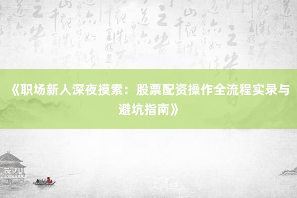 《职场新人深夜摸索：股票配资操作全流程实录与避坑指南》