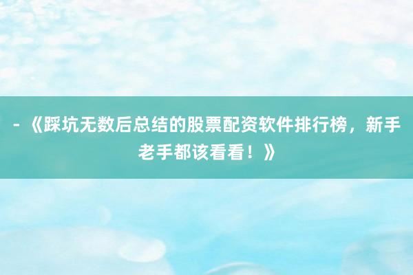 - 《踩坑无数后总结的股票配资软件排行榜，新手老手都该看看！》