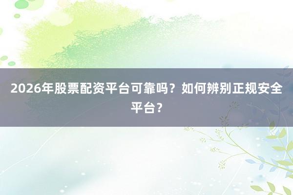 2026年股票配资平台可靠吗？如何辨别正规安全平台？
