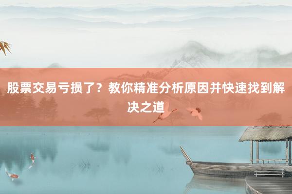 股票交易亏损了？教你精准分析原因并快速找到解决之道