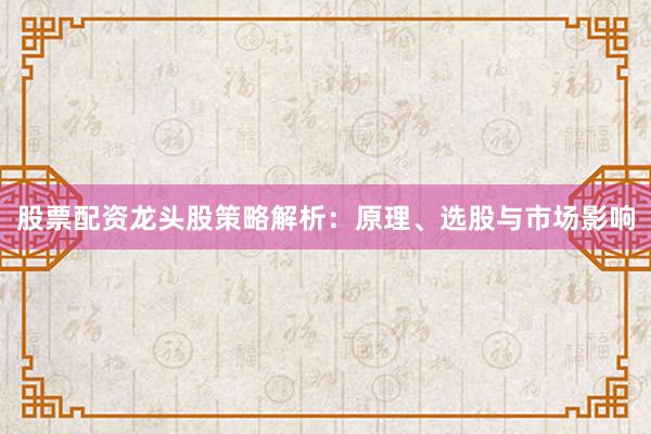 股票配资龙头股策略解析:原理、选股与市场影响