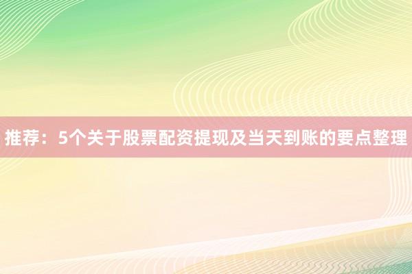 推荐：5个关于股票配资提现及当天到账的要点整理