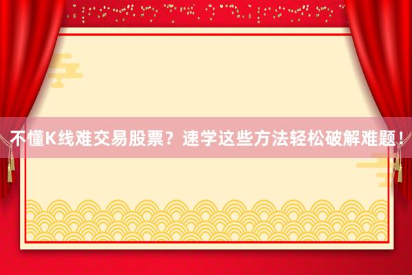 不懂K线难交易股票？速学这些方法轻松破解难题！