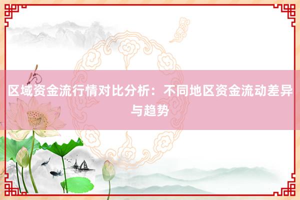 区域资金流行情对比分析：不同地区资金流动差异与趋势