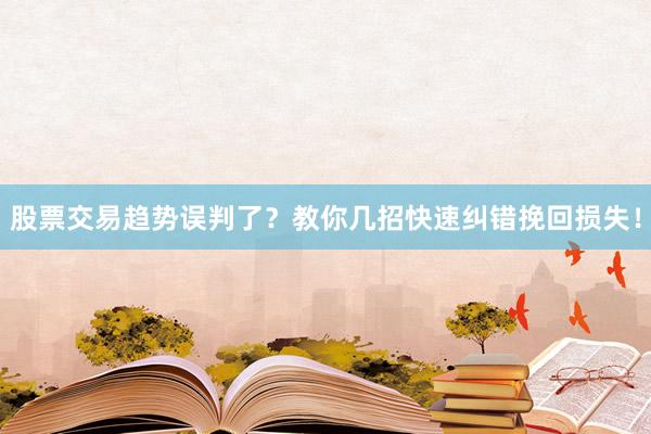 股票交易趋势误判了？教你几招快速纠错挽回损失！
