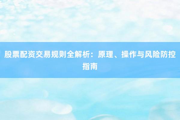 股票配资交易规则全解析：原理、操作与风险防控指南