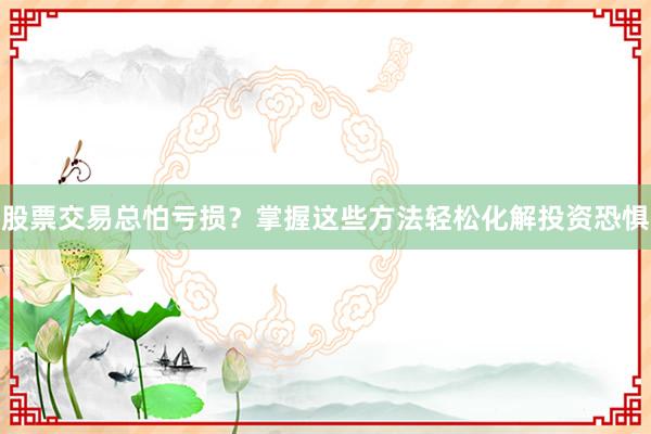 股票交易总怕亏损？掌握这些方法轻松化解投资恐惧