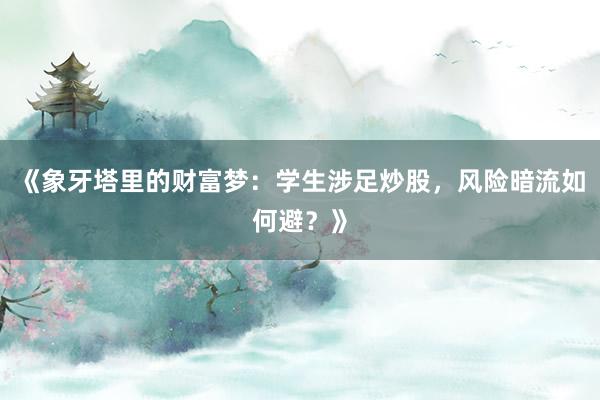 《象牙塔里的财富梦：学生涉足炒股，风险暗流如何避？》