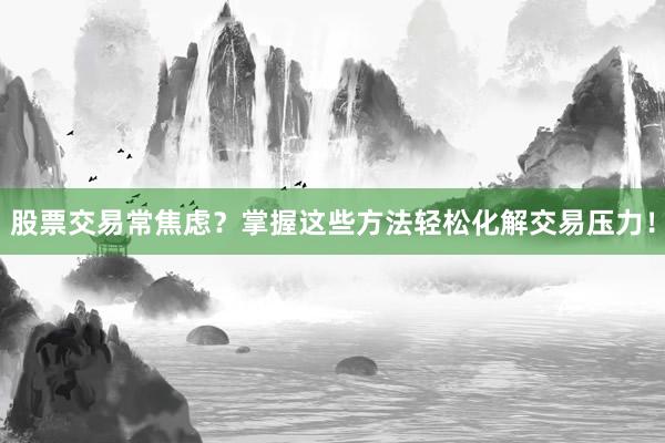 股票交易常焦虑？掌握这些方法轻松化解交易压力！
