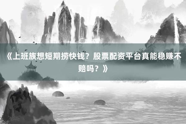 《上班族想短期捞快钱？股票配资平台真能稳赚不赔吗？》