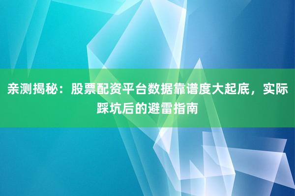 亲测揭秘：股票配资平台数据靠谱度大起底，实际踩坑后的避雷指南