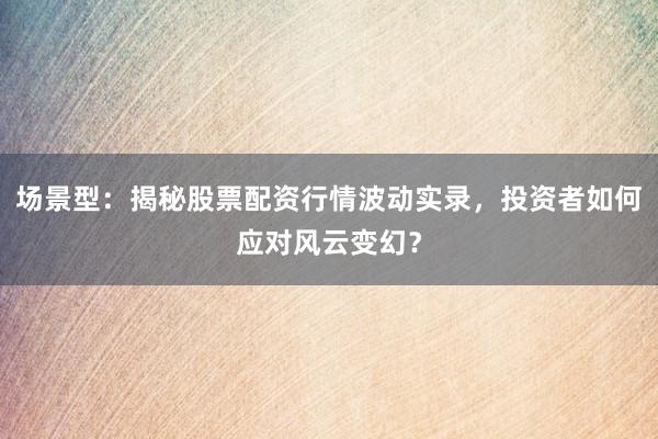场景型：揭秘股票配资行情波动实录，投资者如何应对风云变幻？