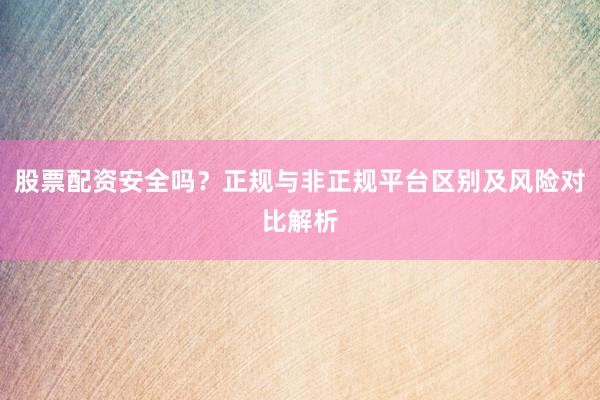 股票配资安全吗？正规与非正规平台区别及风险对比解析