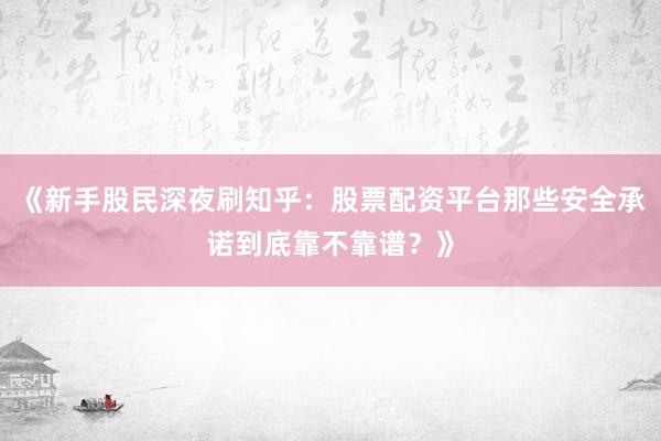 《新手股民深夜刷知乎：股票配资平台那些安全承诺到底靠不靠谱？》