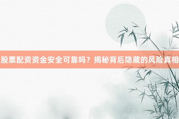 股票配资资金安全可靠吗？揭秘背后隐藏的风险真相
