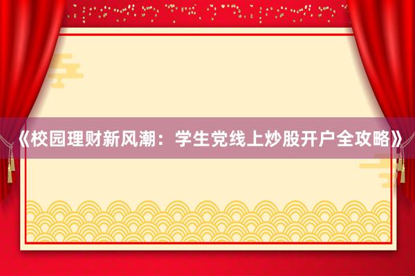 《校园理财新风潮：学生党线上炒股开户全攻略》