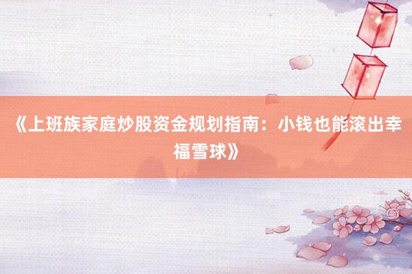 《上班族家庭炒股资金规划指南：小钱也能滚出幸福雪球》