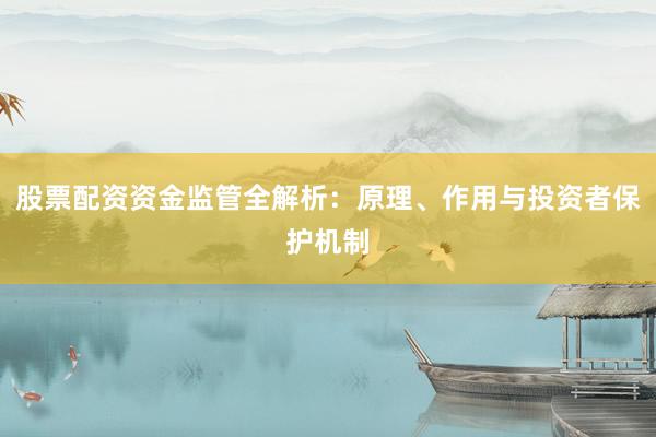股票配资资金监管全解析：原理、作用与投资者保护机制