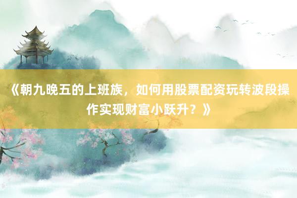 《朝九晚五的上班族，如何用股票配资玩转波段操作实现财富小跃升？》