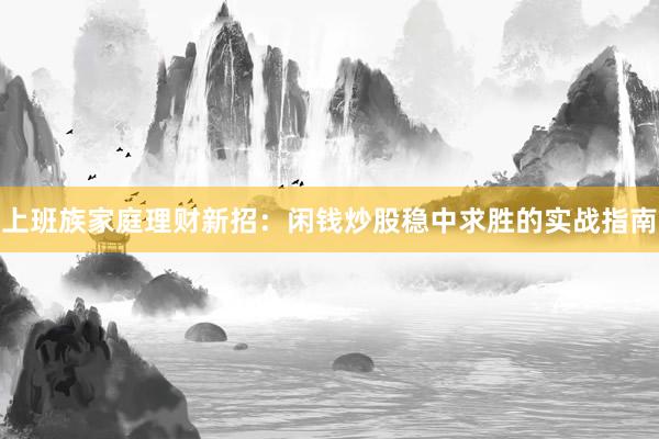 上班族家庭理财新招：闲钱炒股稳中求胜的实战指南