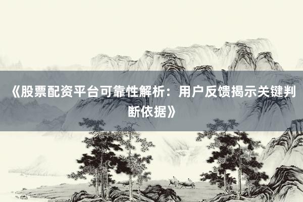 《股票配资平台可靠性解析：用户反馈揭示关键判断依据》