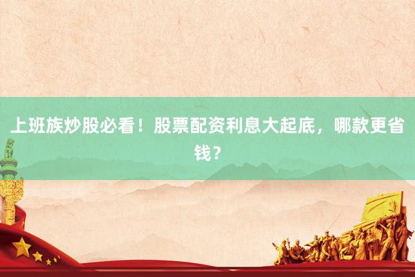 上班族炒股必看！股票配资利息大起底，哪款更省钱？
