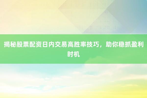 揭秘股票配资日内交易高胜率技巧，助你稳抓盈利时机