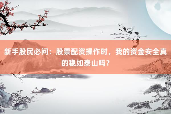 新手股民必问：股票配资操作时，我的资金安全真的稳如泰山吗？